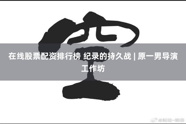 在线股票配资排行榜 纪录的持久战 | 原一男导演工作坊