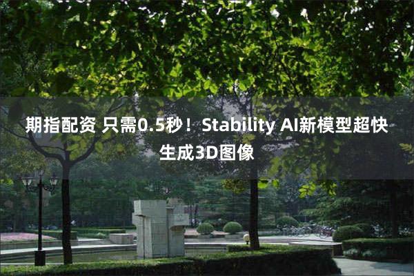 期指配资 只需0.5秒！Stability AI新模型超快生成3D图像