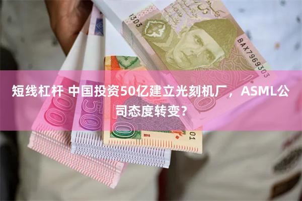 短线杠杆 中国投资50亿建立光刻机厂，ASML公司态度转变？