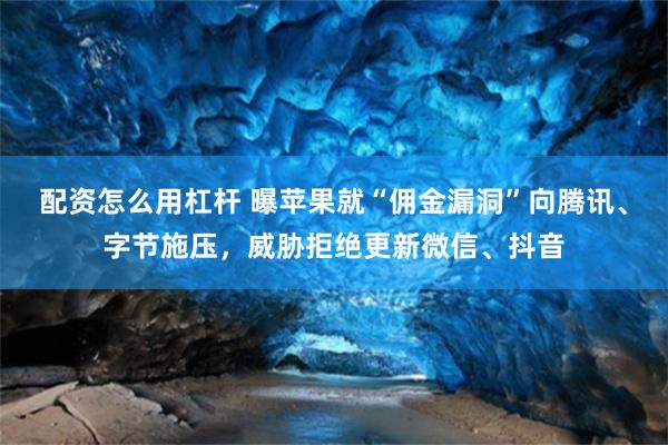 配资怎么用杠杆 曝苹果就“佣金漏洞”向腾讯、字节施压，威胁拒绝更新微信、抖音