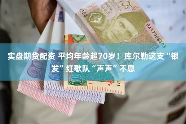 实盘期货配资 平均年龄超70岁！库尔勒这支“银发”红歌队“声声”不息