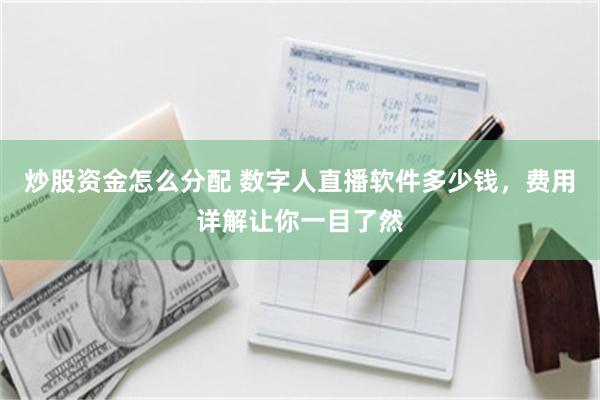 炒股资金怎么分配 数字人直播软件多少钱，费用详解让你一目了然