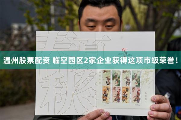 温州股票配资 临空园区2家企业获得这项市级荣誉！