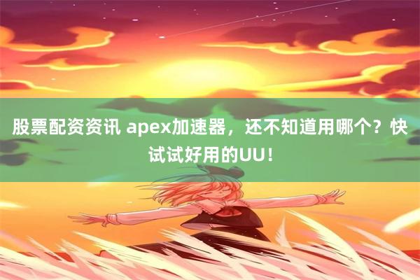 股票配资资讯 apex加速器，还不知道用哪个？快试试好用的UU！