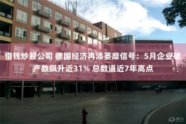 借钱炒股公司 德国经济再添萎靡信号：5月企业破产数飙升近31% 总数逼近7年高点