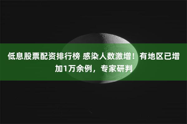 低息股票配资排行榜 感染人数激增！有地区已增加1万余例，专家研判