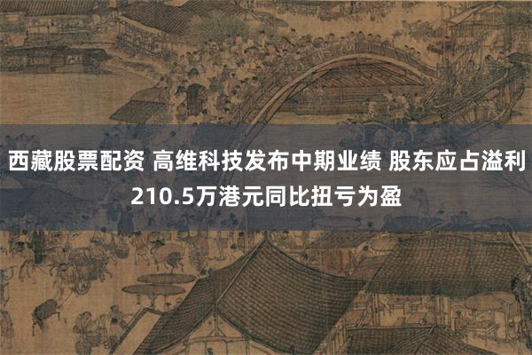 西藏股票配资 高维科技发布中期业绩 股东应占溢利210.5万港元同比扭亏为盈