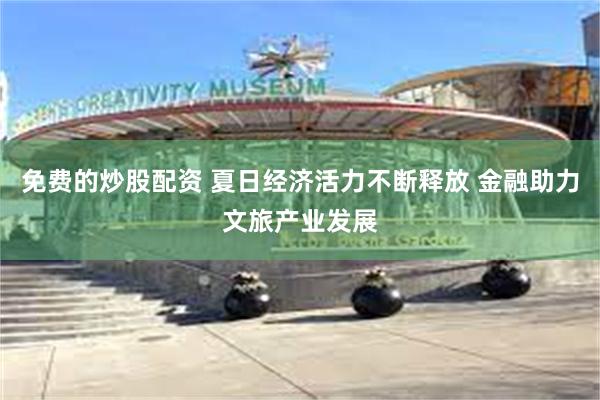 免费的炒股配资 夏日经济活力不断释放 金融助力文旅产业发展