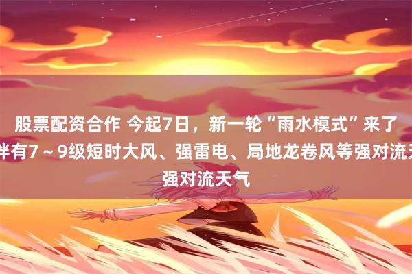 股票配资合作 今起7日，新一轮“雨水模式”来了 并伴有7～9级短时大风、强雷电、局地龙卷风等强对流天气