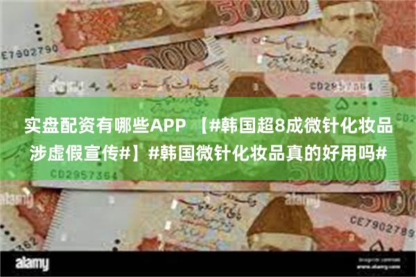 实盘配资有哪些APP 【#韩国超8成微针化妆品涉虚假宣传#】#韩国微针化妆品真的好用吗#