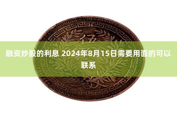 融资炒股的利息 2024年8月15日需要用面的可以联系