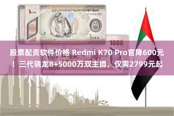 股票配资软件价格 Redmi K70 Pro官降600元！三代骁龙8+5000万双主摄，仅需2799元起