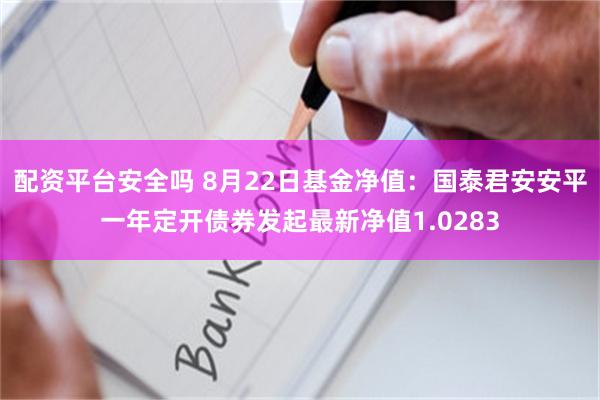 配资平台安全吗 8月22日基金净值：国泰君安安平一年定开债券发起最新净值1.0283