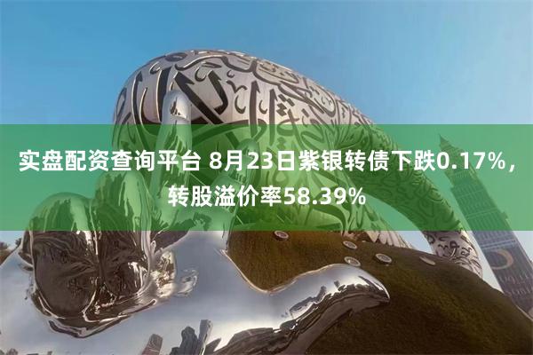 实盘配资查询平台 8月23日紫银转债下跌0.17%，转股溢价率58.39%