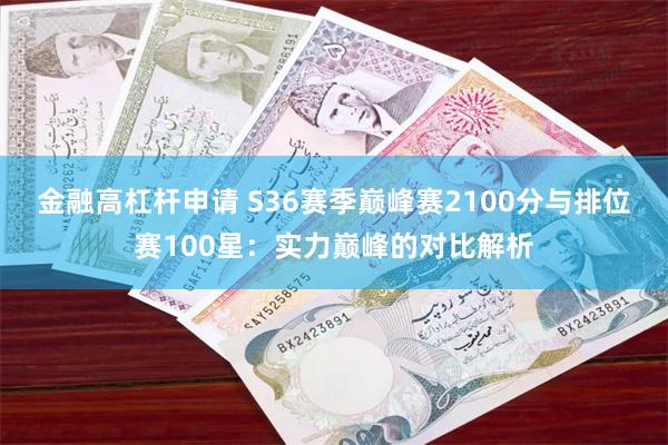 金融高杠杆申请 S36赛季巅峰赛2100分与排位赛100星：实力巅峰的对比解析