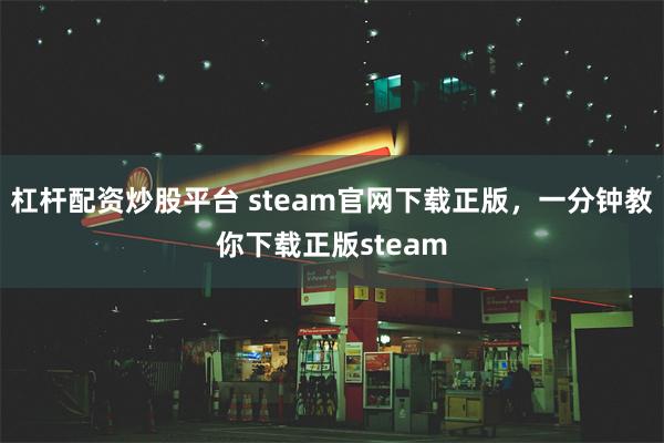 杠杆配资炒股平台 steam官网下载正版，一分钟教你下载正版steam