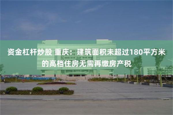 资金杠杆炒股 重庆：建筑面积未超过180平方米的高档住房无需再缴房产税