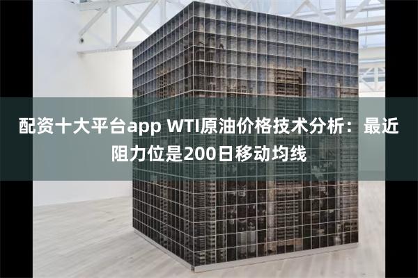 配资十大平台app WTI原油价格技术分析：最近阻力位是200日移动均线