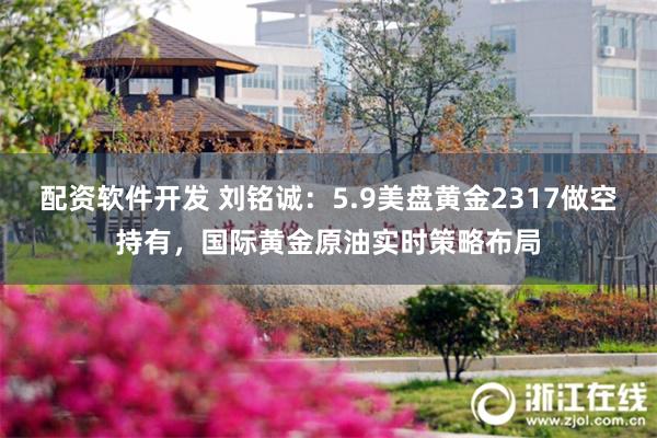 配资软件开发 刘铭诚：5.9美盘黄金2317做空持有，国际黄金原油实时策略布局