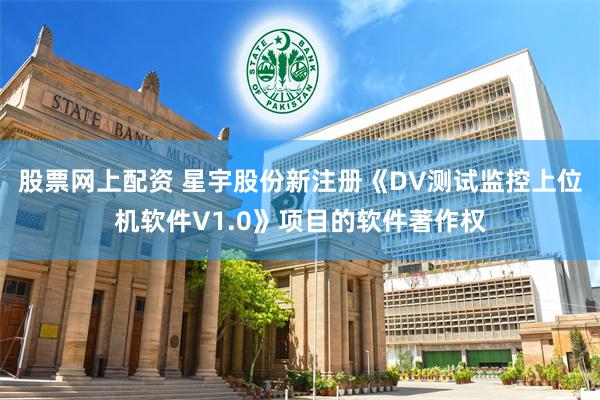 股票网上配资 星宇股份新注册《DV测试监控上位机软件V1.0》项目的软件著作权