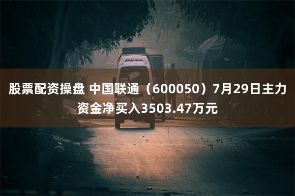 股票配资操盘 中国联通（600050）7月29日主力资金净买入3503.47万元