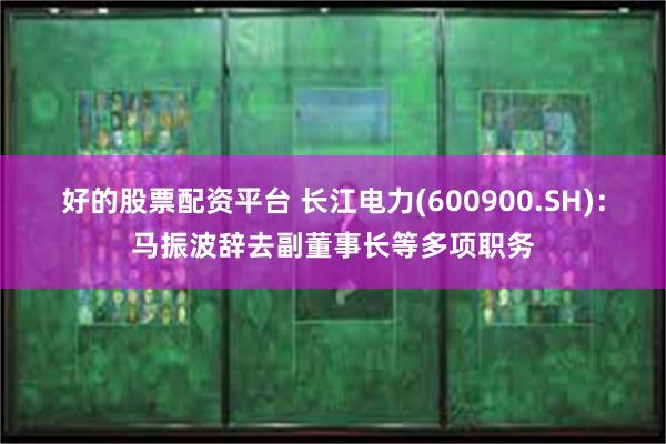 好的股票配资平台 长江电力(600900.SH)：马振波辞去副董事长等多项职务