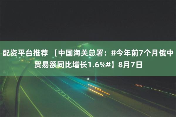 配资平台推荐 【中国海关总署：#今年前7个月俄中贸易额同比增长1.6%#】8月7日