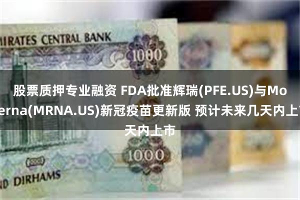 股票质押专业融资 FDA批准辉瑞(PFE.US)与Moderna(MRNA.US)新冠疫苗更新版 预计未来几天内上市