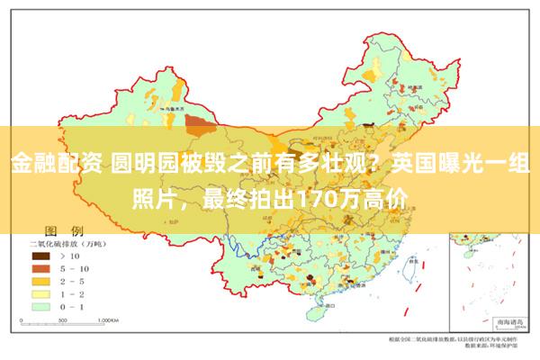 金融配资 圆明园被毁之前有多壮观？英国曝光一组照片，最终拍出170万高价