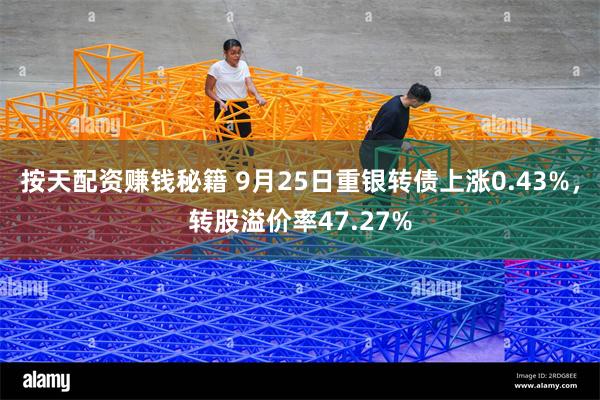 按天配资赚钱秘籍 9月25日重银转债上涨0.43%，转股溢价率47.27%