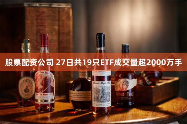 股票配资公司 27日共19只ETF成交量超2000万手