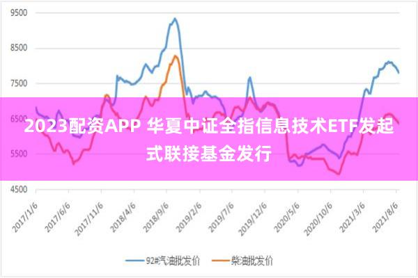 2023配资APP 华夏中证全指信息技术ETF发起式联接基金发行