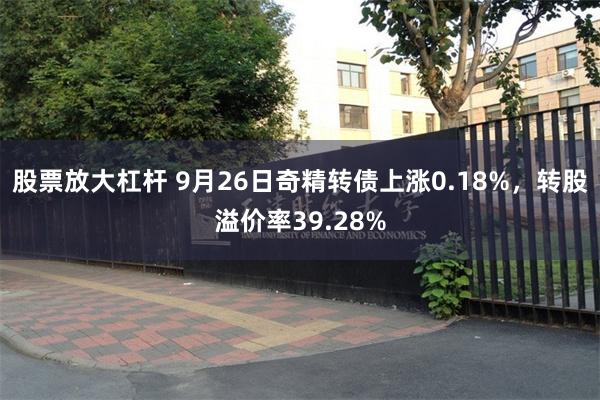 股票放大杠杆 9月26日奇精转债上涨0.18%，转股溢价率39.28%