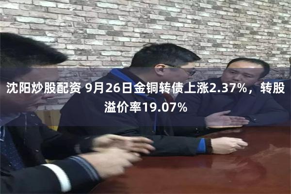 沈阳炒股配资 9月26日金铜转债上涨2.37%，转股溢价率19.07%