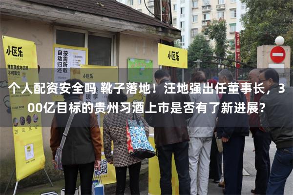 个人配资安全吗 靴子落地！汪地强出任董事长，300亿目标的贵州习酒上市是否有了新进展？