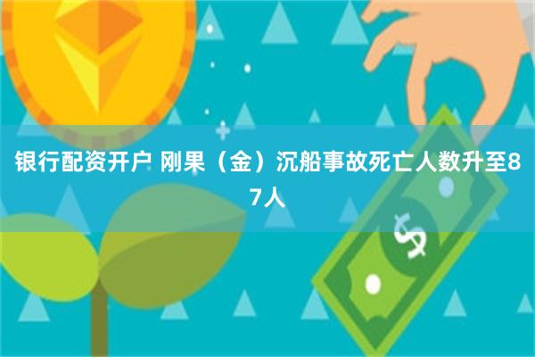 银行配资开户 刚果（金）沉船事故死亡人数升至87人