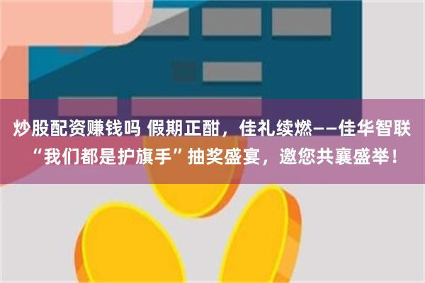 炒股配资赚钱吗 假期正酣，佳礼续燃——佳华智联“我们都是护旗手”抽奖盛宴，邀您共襄盛举！