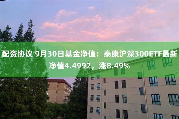 配资协议 9月30日基金净值：泰康沪深300ETF最新净值4.4992，涨8.49%