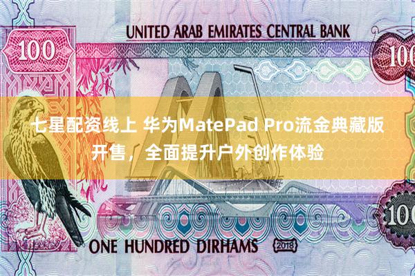 七星配资线上 华为MatePad Pro流金典藏版开售，全面提升户外创作体验