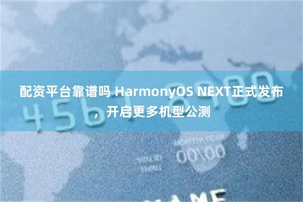 配资平台靠谱吗 HarmonyOS NEXT正式发布，开启更多机型公测