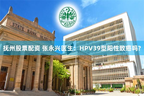 抚州股票配资 张永兴医生：HPV39型阳性致癌吗?