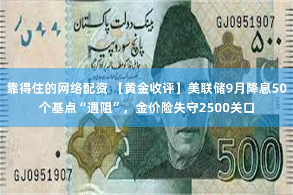 靠得住的网络配资 【黄金收评】美联储9月降息50个基点“遇阻”，金价险失守2500关口