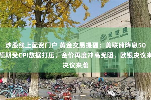 炒股线上配资门户 黄金交易提醒：美联储降息50点预期受CPI数据打压，金价再度冲高受阻，欧银决议来袭