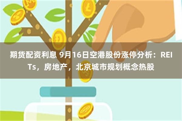 期货配资利息 9月16日空港股份涨停分析：REITs，房地产，北京城市规划概念热股