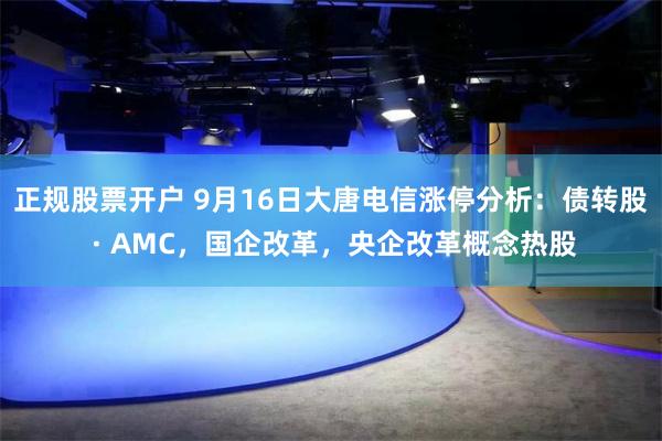 正规股票开户 9月16日大唐电信涨停分析：债转股 · AMC，国企改革，央企改革概念热股