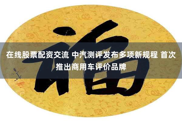 在线股票配资交流 中汽测评发布多项新规程 首次推出商用车评价品牌