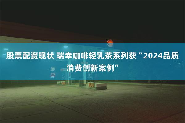 股票配资现状 瑞幸咖啡轻乳茶系列获“2024品质消费创新案例”