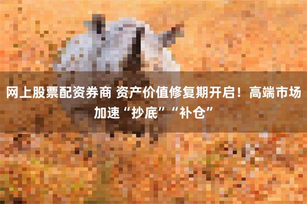 网上股票配资券商 资产价值修复期开启！高端市场加速“抄底”“补仓”