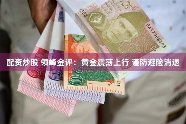 配资炒股 领峰金评：黄金震荡上行 谨防避险消退