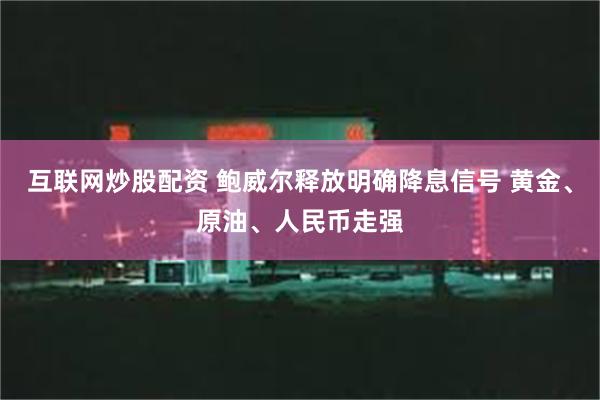 互联网炒股配资 鲍威尔释放明确降息信号 黄金、原油、人民币走强